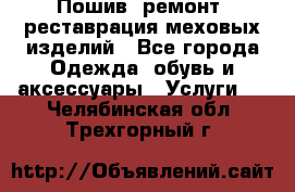 Пошив, ремонт, реставрация меховых изделий - Все города Одежда, обувь и аксессуары » Услуги   . Челябинская обл.,Трехгорный г.